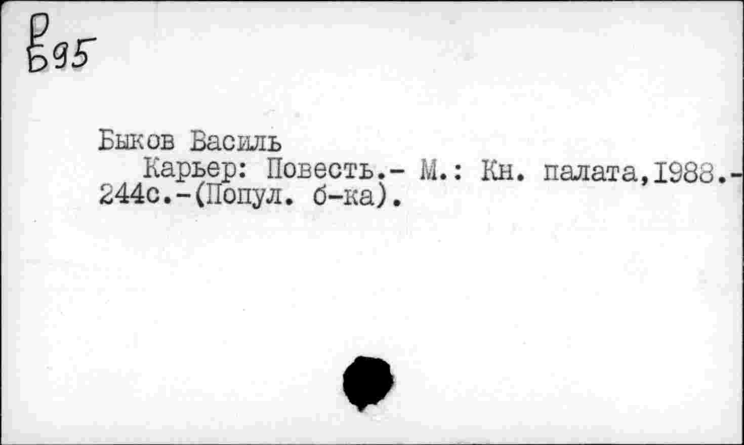 ﻿
Быков Василь
Карьер: Повесть.- М.: Кн. палата,1988. 244с.-(Попул. б-ка).